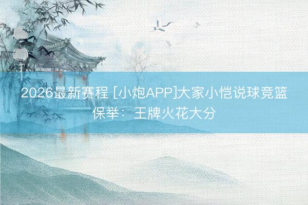 2026最新赛程 [小炮APP]大家小恺说球竞篮保举：王牌火花大分