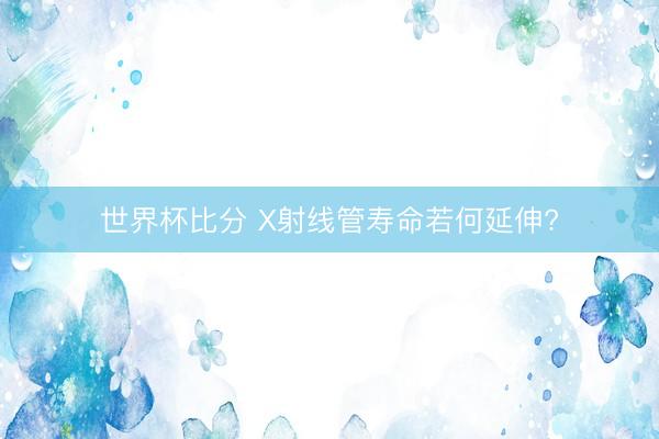 世界杯比分 X射线管寿命若何延伸?