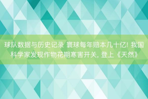 球队数据与历史记录 寰球每年赔本几十亿! 我国科学家发现作物花期寒害开关， 登上《天然》