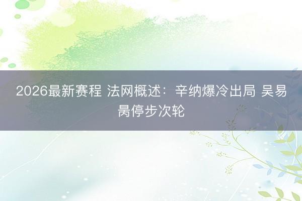 2026最新赛程 法网概述：辛纳爆冷出局 吴易昺停步次轮