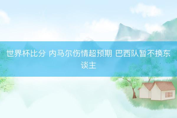 世界杯比分 内马尔伤情超预期 巴西队暂不换东谈主