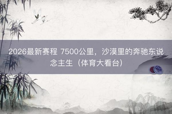2026最新赛程 7500公里,沙漠里的奔驰东说念主生(体育大看台)