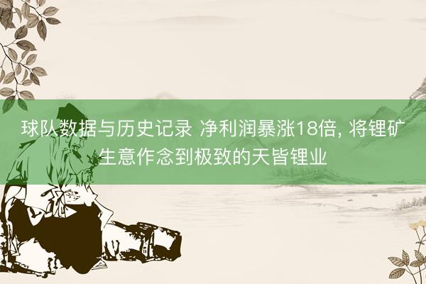 球队数据与历史记录 净利润暴涨18倍， 将锂矿生意作念到极致的天皆锂业