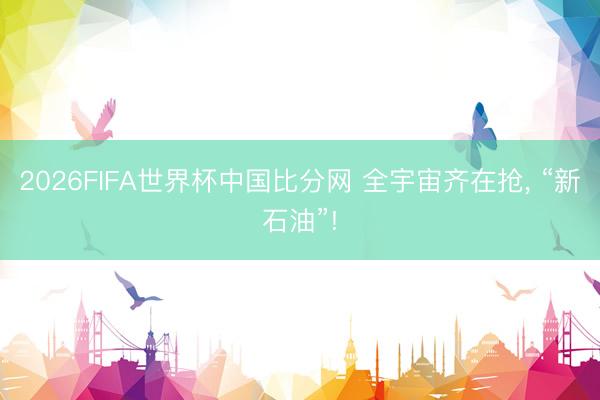 2026FIFA世界杯中国比分网 全宇宙齐在抢， “新石油”!