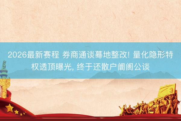 2026最新赛程 券商通谈蓦地整改! 量化隐形特权透顶曝光， 终于还散户阛阓公谈
