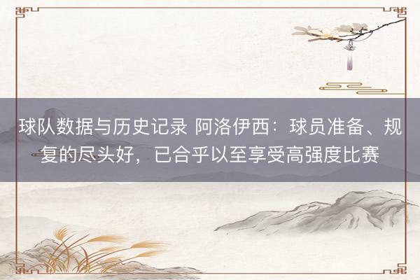 球队数据与历史记录 阿洛伊西：球员准备、规复的尽头好，已合乎以至享受高强度比赛