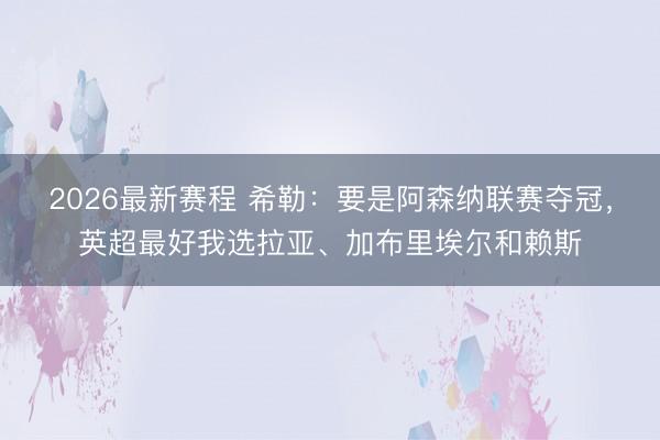 2026最新赛程 希勒:要是阿森纳联赛夺冠,英超最好我选拉亚、加布里埃尔和赖斯