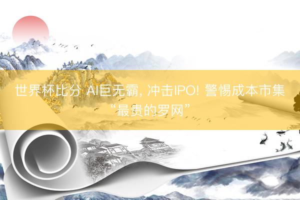 世界杯比分 AI巨无霸, 冲击IPO! 警惕成本市集“最贵的
