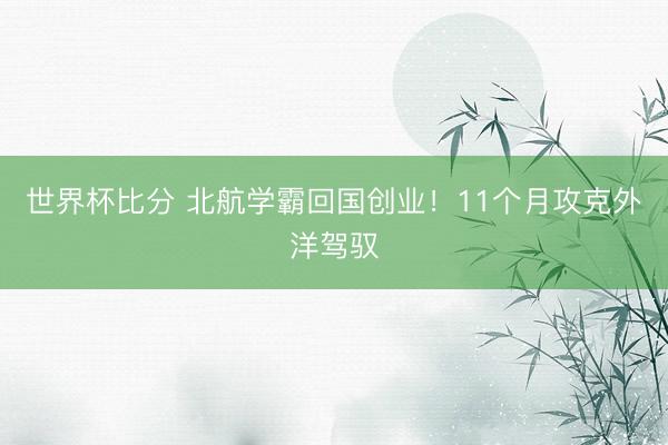 世界杯比分 北航学霸回国创业!11个月攻克外洋驾驭