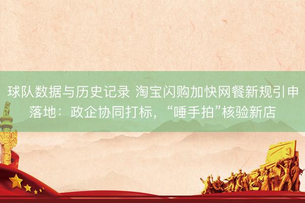 球队数据与历史记录 淘宝闪购加快网餐新规引申落地：政企协同打标，“唾手拍”核验新店