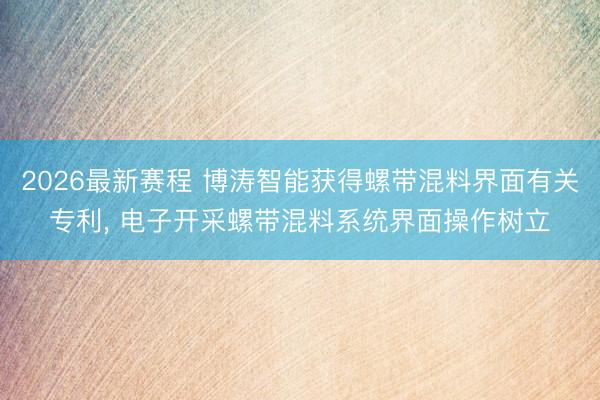 2026最新赛程 博涛智能获得螺带混料界面有关专利, 电子开采螺带混料系统界面操作树立