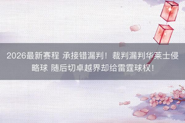 2026最新赛程 承接错漏判！裁判漏判华莱士侵略球 随后切卓