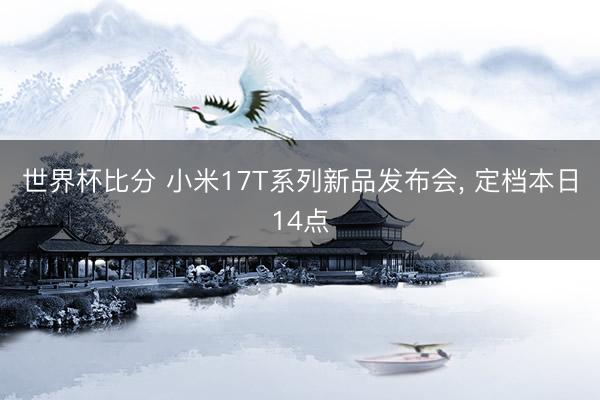 世界杯比分 小米17T系列新品发布会，<a href=