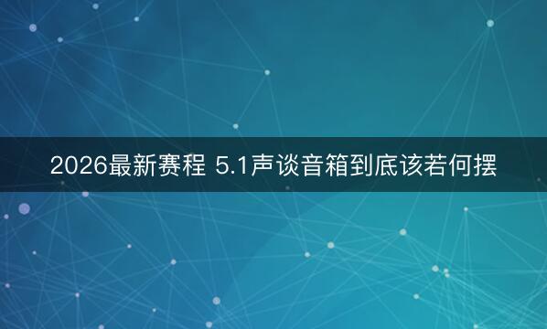 2026最新赛程 5.1声谈音箱到底该若何摆