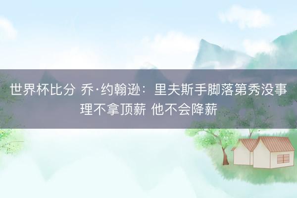 世界杯比分 乔·约翰逊：里夫斯手脚落第秀没事理不拿顶薪 他不会降薪