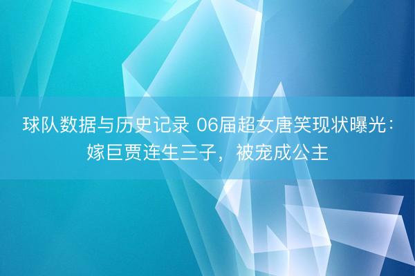 球队数据与历史记录 06届超女唐笑现状曝光：嫁巨贾连生三子，被宠成公主