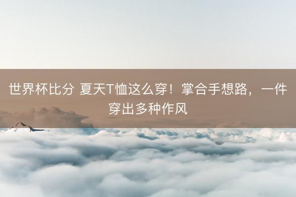 世界杯比分 夏天T恤这么穿！掌合手想路，一件穿出多种作风