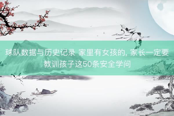 球队数据与历史记录 家里有女孩的， 家长一定要教训孩子这50条安全学问