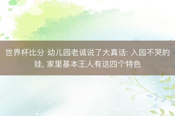 世界杯比分 幼儿园老诚说了大真话: 入园不哭的娃, 家里基本王人有这四个特色