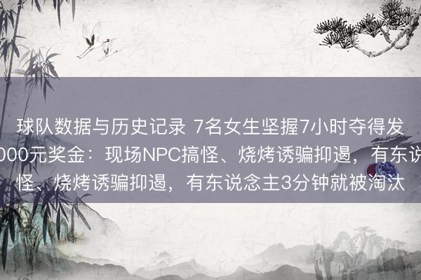 球队数据与历史记录 7名女生坚握7小时夺得发愣大赛冠军！瓜分5000元奖金：现场NPC搞怪、烧烤诱骗抑遏，有东说念主3分钟就被淘汰