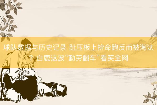 球队数据与历史记录 趾压板上拚命跑反而被淘汰？白鹿这波“勤劳翻车”看笑全网