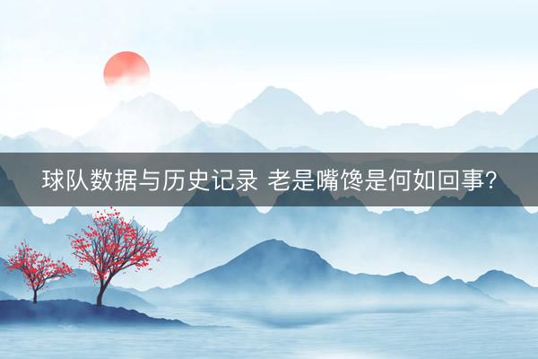 球队数据与历史记录 老是嘴馋是何如回事?