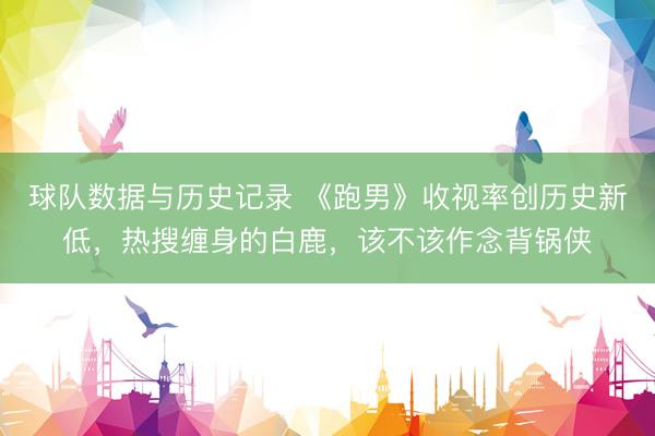 球队数据与历史记录 《跑男》收视率创历史新低,热搜缠身的白鹿,该不该作念背锅侠