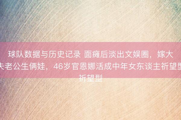 球队数据与历史记录 面瘫后淡出文娱圈，嫁大夫老公生俩娃，46岁官恩娜活成中年女东谈主祈望型