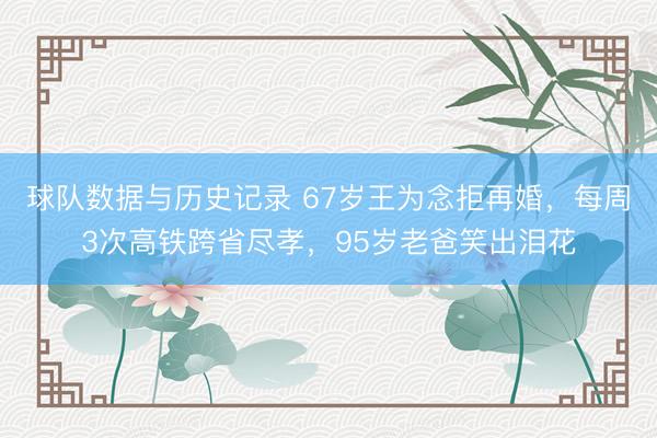 球队数据与历史记录 67岁王为念拒再婚，每周3次高铁跨省尽孝，95岁老爸笑出泪花
