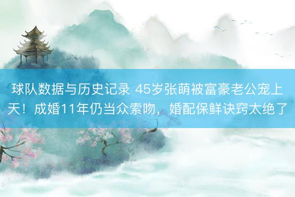 球队数据与历史记录 45岁张萌被富豪老公宠上天！成婚11年仍当众索吻，婚配保鲜诀窍太绝了