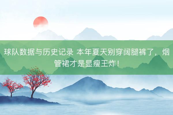 球队数据与历史记录 本年夏天别穿阔腿裤了，烟管裙才是显瘦王炸！