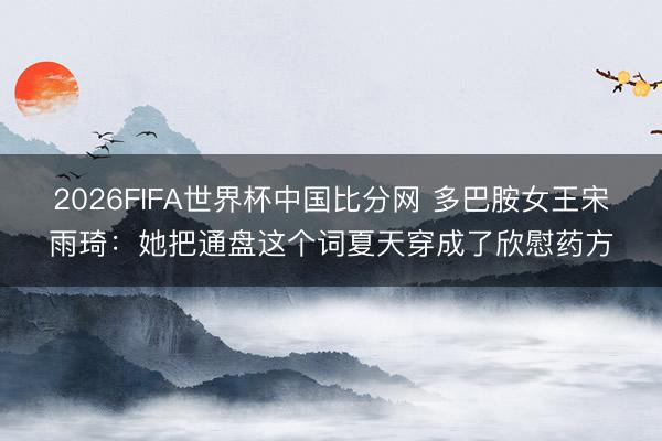 2026FIFA世界杯中国比分网 多巴胺女王宋雨琦:她把通盘这个词夏天穿成了欣慰药方