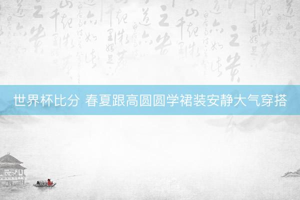 世界杯比分 春夏跟高圆圆学裙装安静大气穿搭