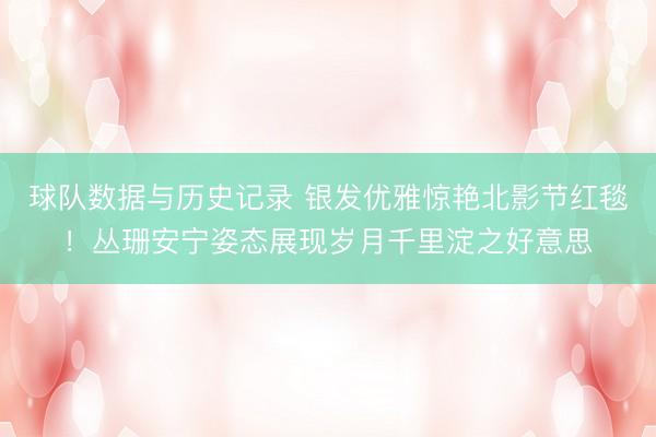 球队数据与历史记录 银发优雅惊艳北影节红毯！丛珊安宁姿态展现岁月千里淀之好意思