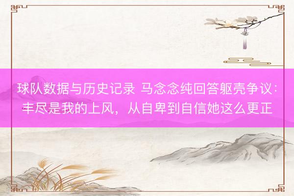 球队数据与历史记录 马念念纯回答躯壳争议：丰尽是我的上风，从自卑到自信她这么更正