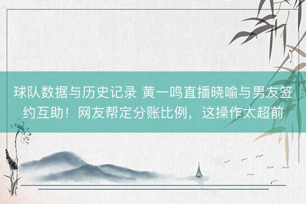 球队数据与历史记录 黄一鸣直播晓喻与男友签约互助！网友帮定分账比例，这操作太超前