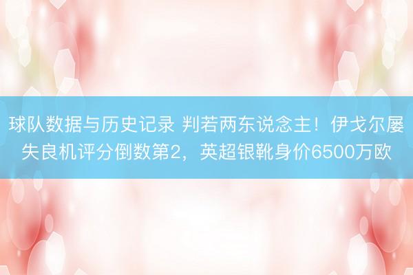 球队数据与历史记录 判若两东说念主！伊戈尔屡失良机评分倒数第2，英超银靴身价6500万欧