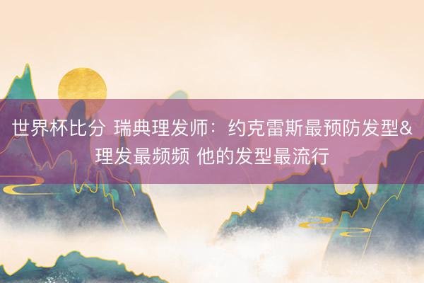 世界杯比分 瑞典理发师：约克雷斯最预防发型&理发最频频 他的发型最流行