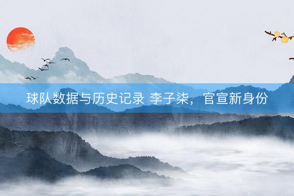 球队数据与历史记录 李子柒,官宣新身份