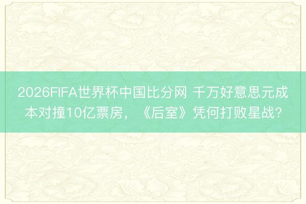 2026FIFA世界杯中国比分网 千万好意思元成本对撞10亿票房，《后室》凭何打败星战?
