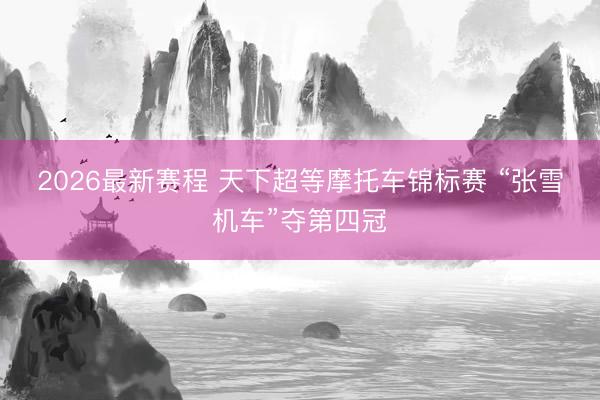 2026最新赛程 天下超等摩托车锦标赛 “张雪机车”夺第四冠