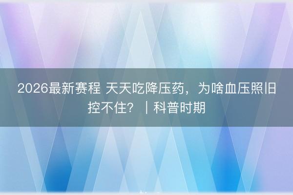 2026最新赛程 天天吃降压药，为啥血压照旧控不住？｜科普时期