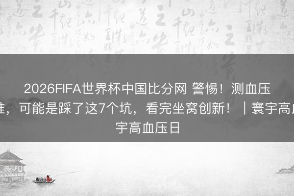 2026FIFA世界杯中国比分网 警惕！测血压总不准，可能是踩了这7个坑，看完坐窝创新！｜寰宇高血压日