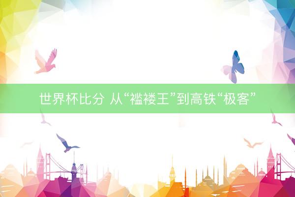 世界杯比分 从“褴褛王”到高铁“极客”