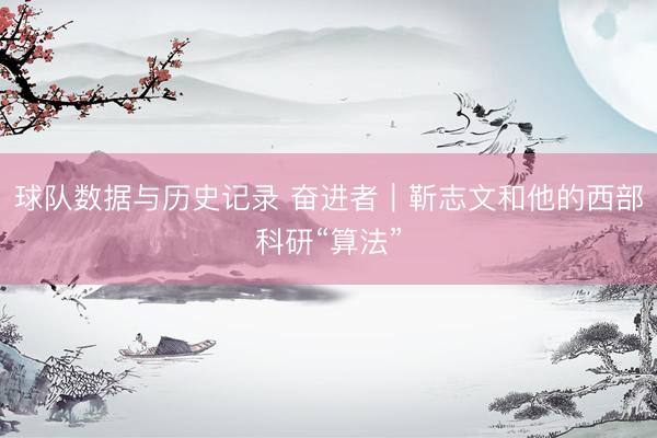 球队数据与历史记录 奋进者｜靳志文和他的西部科研“算法”