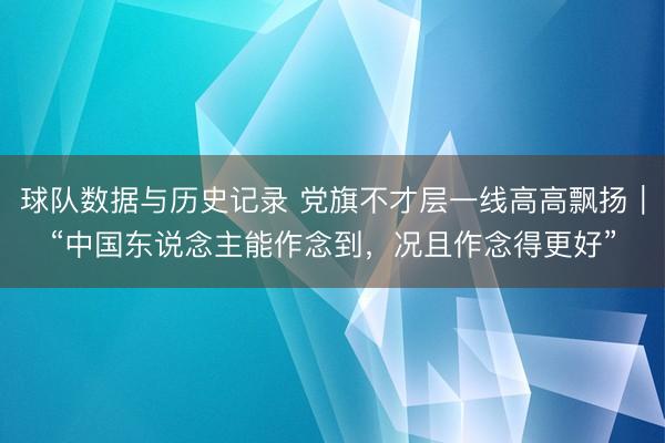 球队数据与历史记录 党旗不才层一线高高飘扬｜“中国东说念主能作念到，况且作念得更好”