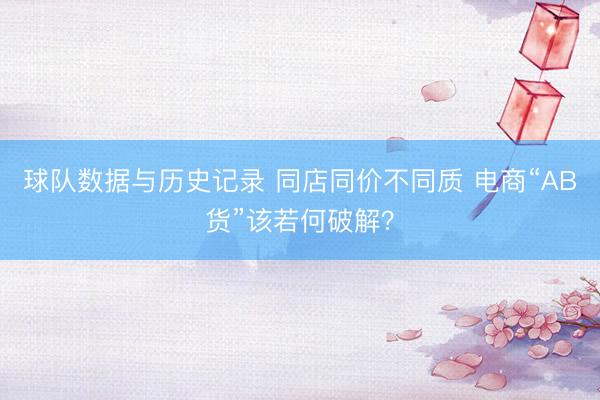 球队数据与历史记录 同店同价不同质 电商“AB货”该若何破解?