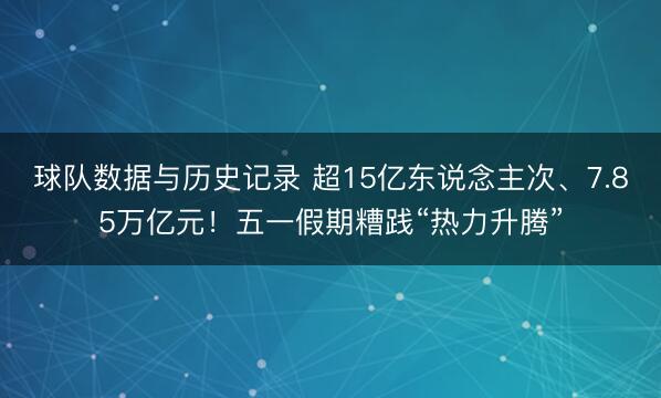 球队数据与历史记录 超15亿东说念主次、7.85万亿元！五一假期糟践“热力升腾”