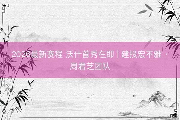 2026最新赛程 沃什首秀在即 | 建投宏不雅 · 周君芝团队