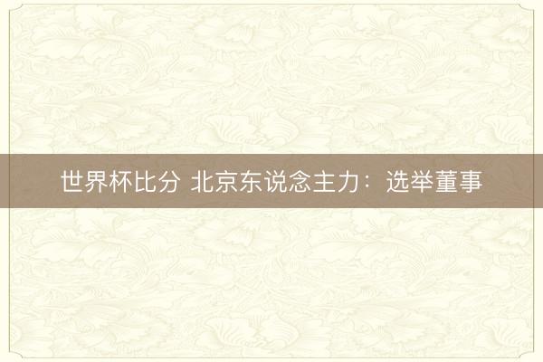 世界杯比分 北京东说念主力：选举董事